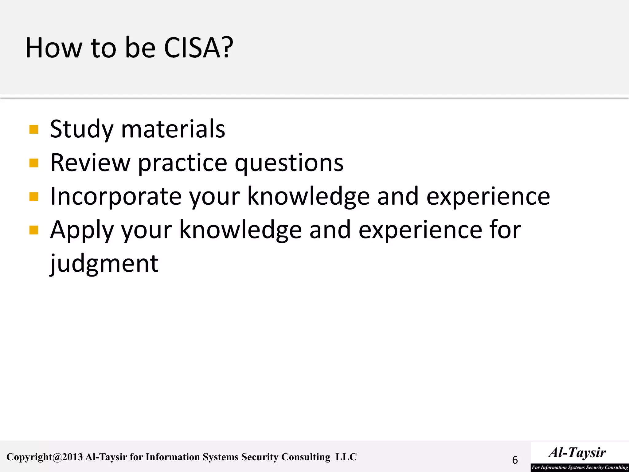 Copyright@2013 Al-Taysir for Information Systems Security Consulting LLC
 Study materials
 Review practice questions
 Incorporate your knowledge and experience
 Apply your knowledge and experience for
judgment
6
 