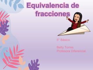 5° Básico.
Betty Torres
Profesora Diferencial.
Equivalencia de
fracciones
 