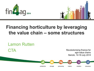 Financing horticulture by leveraging
the value chain – some structures
Lamon Rutten
CTA Revolutionising finance for
agri-value chains
Nairobi, 14-18 July 2014
 