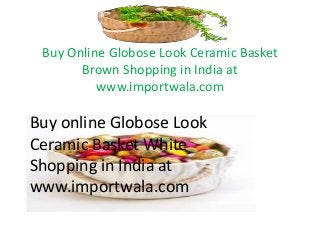 Buy Online Globose Look Ceramic Basket
Brown Shopping in India at
www.importwala.com
Buy online Globose Look
Ceramic Basket White
Shopping in India at
www.importwala.com
 