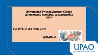 Universidad Privada Antenor Orrego
DEPARTAMENTO ACADÉMICO DE HUMANIDADES
202310
DOCENTE: Dr. Luis Peláez Corzo
SEMANA 6
 