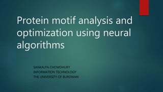 Protein motif analysis and
optimization using neural
algorithms
SANKALPA CHOWDHURY
INFORMATION TECHNOLOGY
THE UNIVERSITY OF BURDWAN
 