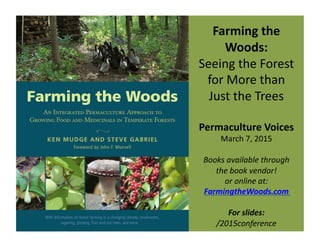 Farming	
  the	
  
Woods:	
  
Seeing	
  the	
  Forest	
  
for	
  More	
  than	
  	
  
Just	
  the	
  Trees	
  
Permaculture	
  Voices	
  
March	
  7,	
  2015	
  
Books	
  available	
  through	
  	
  
the	
  book	
  vendor!	
  
or	
  online	
  at:	
  
FarmingtheWoods.com	
  
For	
  slides:	
  
/2015conference	
  
 