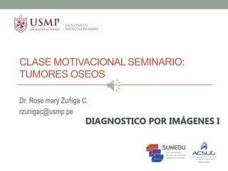 CLASE MOTIVACIONAL SEMINARIO:
TUMORES OSEOS
Dr. Rose mary Zuñiga C.
rzunigac@usmp.pe
DIAGNOSTICO POR IMÁGENES I
 
