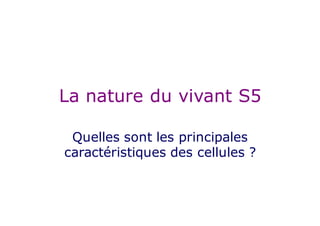 La nature du vivant S5
Quelles sont les principales
caractéristiques des cellules ?