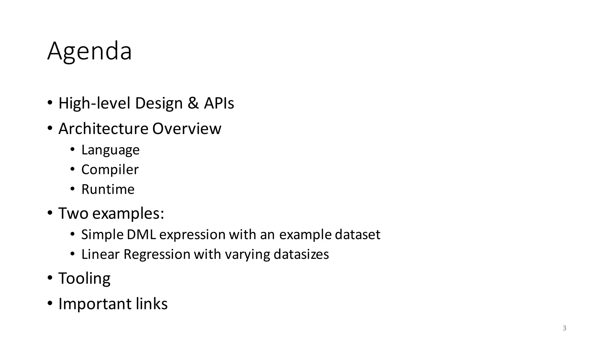 Agenda
• High-level	Design	&	APIs	
• Architecture	Overview
• Language
• Compiler
• Runtime
• Two	examples:
• Simple	DML	expression	with	an	example	dataset
• Linear	Regression	with	varying	datasizes
• Tooling
• Important	links
3
 