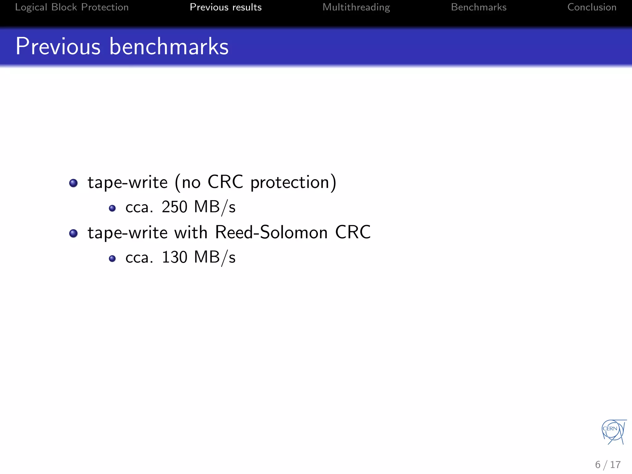 Logical Block Protection Previous results Multithreading Benchmarks Conclusion
Previous benchmarks
tape-write (no CRC protection)
cca. 250 MB/s
tape-write with Reed-Solomon CRC
cca. 130 MB/s
6 / 17
 