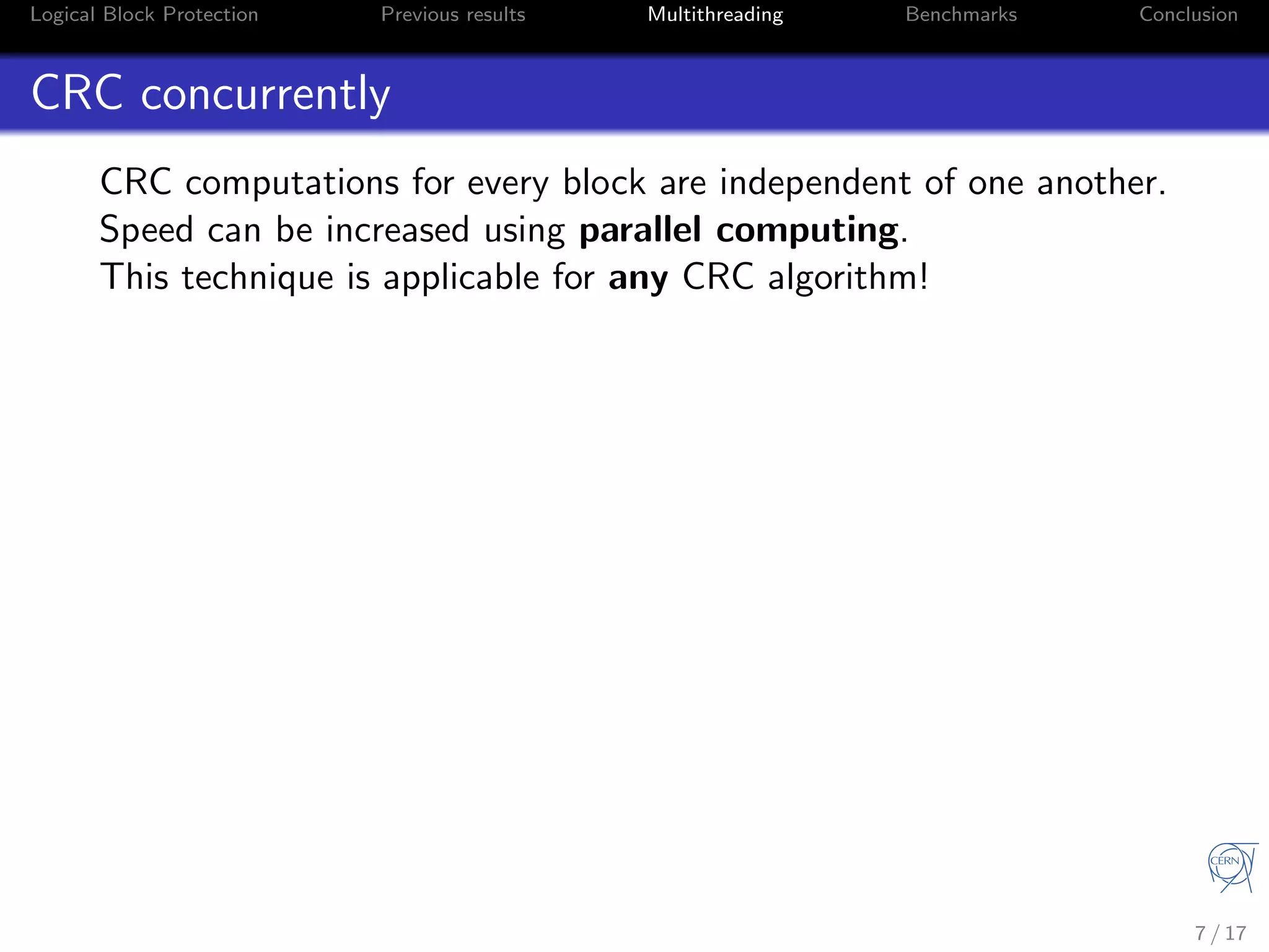 Logical Block Protection Previous results Multithreading Benchmarks Conclusion
CRC concurrently
CRC computations for every block are independent of one another.
Speed can be increased using parallel computing.
This technique is applicable for any CRC algorithm!
7 / 17
 