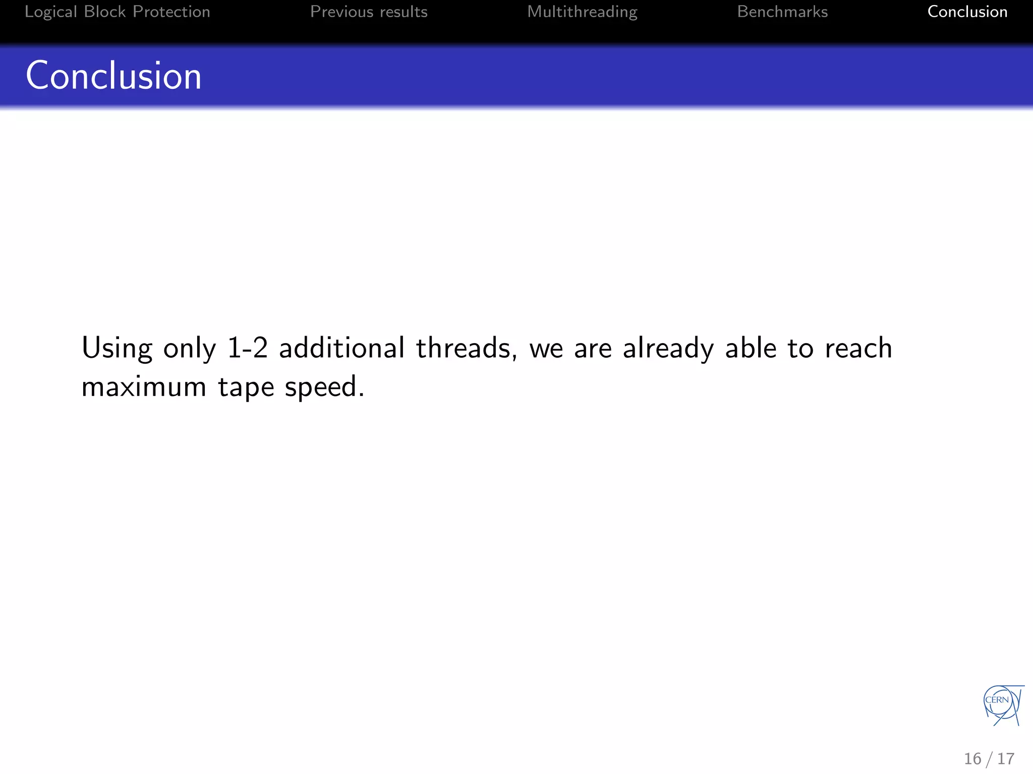 Logical Block Protection Previous results Multithreading Benchmarks Conclusion
Conclusion
Using only 1-2 additional threads, we are already able to reach
maximum tape speed.
16 / 17
 