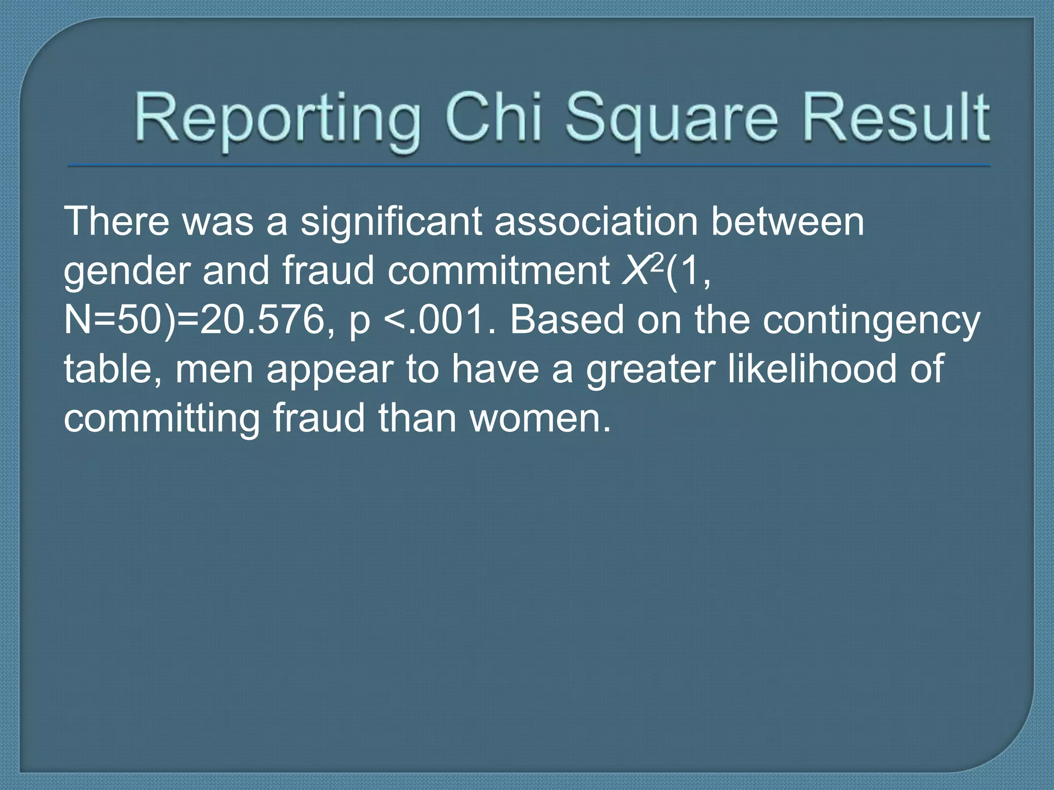 There was a significant association between
gender and fraud commitment X2(1,
N=50)=20.576, p <.001. Based on the contingency
table, men appear to have a greater likelihood of
committing fraud than women.
 