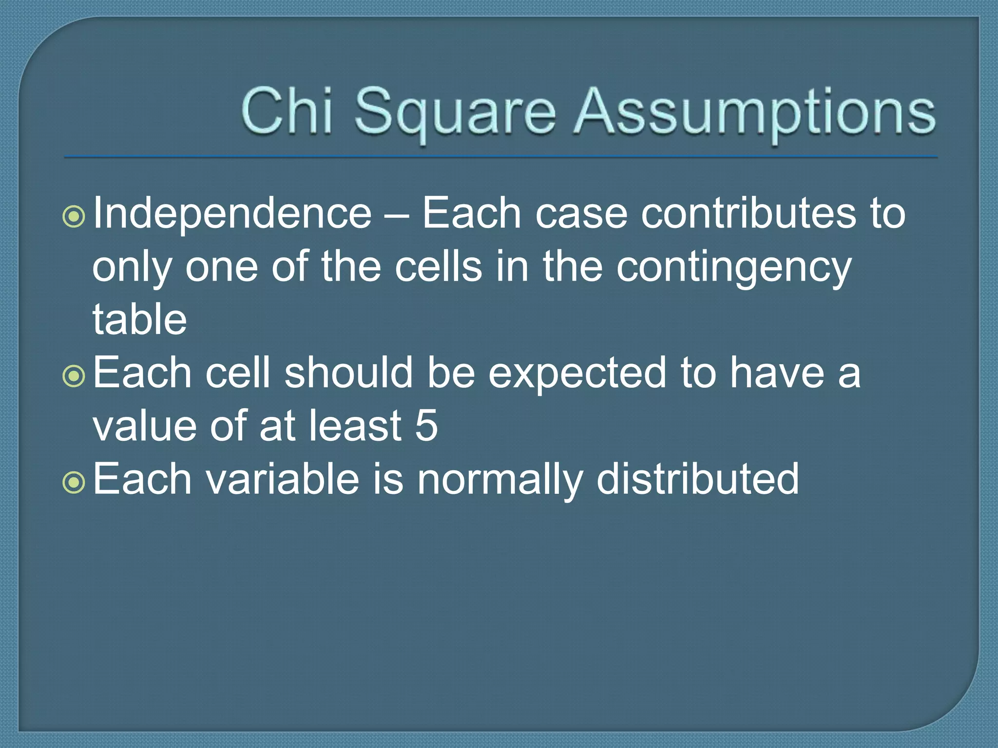  Independence    – Each case contributes to
  only one of the cells in the contingency
  table
 Each cell should be expected to have a
  value of at least 5
 Each variable is normally distributed
 