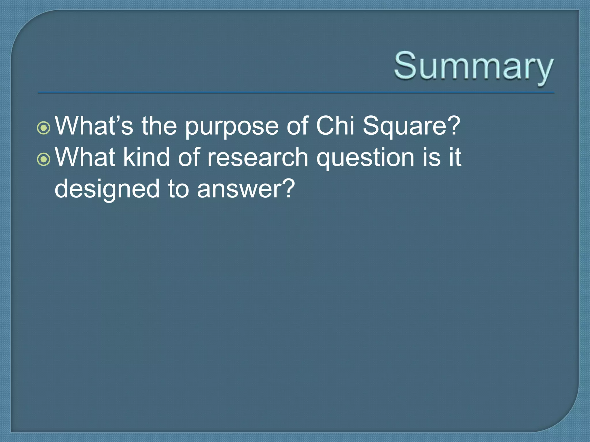  What’s the purpose of Chi Square?
 What kind of research question is it
  designed to answer?
 