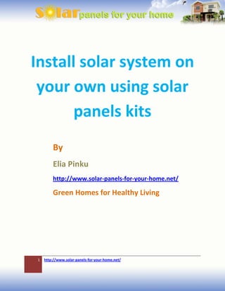Install solar system on
 your own using solar
       panels kits
        By
        Elia Pinku
        http://www.solar-panels-for-your-home.net/

        Green Homes for Healthy Living




1   http://www.solar-panels-for-your-home.net/
 