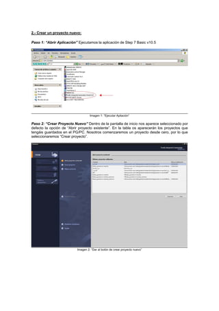 2.- Crear un proyecto nuevo:
Paso 1: “Abrir Aplicación” Ejecutamos la aplicación de Step 7 Basic v10.5
Imagen 1: “Ejecutar Apliación”
ar Proyecto Nuevo” Dentro de la pantalla de inicio nos aparece seleccionado por
efecto la opción de “Abrir proyecto existente”. En la tabla os aparecerán los proyectos que
tengáis guardados en el PG/PC. Nosotros comenzaremos un proyecto desde cero, por lo que
seleccionaremos “Crear proyecto”.
Paso 2
d
: “Cre
Imagen 2: “Dar al botón de crear proyecto nuevo”
 