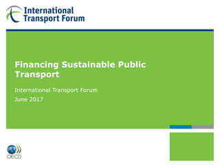 Financing Sustainable Public
Transport
International Transport Forum
June 2017
 