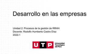 Desarrollo en las empresas
Unidad 2: Procesos de la gestión de RRHH
Docente: Rodolfo Humberto Castro Díaz
2022-1
 