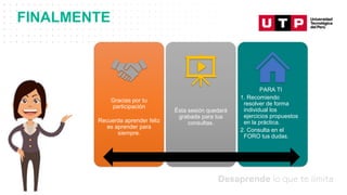 Datos/Observaciones
FINALMENTE
Gracias por tu
participación
Recuerda aprender feliz
es aprender para
siempre.
Ésta sesión quedará
grabada para tus
consultas.
PARA TI
1. Recomiendo
resolver de forma
individual los
ejercicios propuestos
en la práctica.
2. Consulta en el
FORO tus dudas.
 