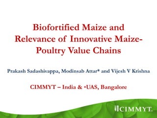 Biofortified Maize and
   Relevance of Innovative Maize-
        Poultry Value Chains

Prakash Sadashivappa, Modinsab Attar* and Vijesh V Krishna

         CIMMYT – India & *UAS, Bangalore
 
