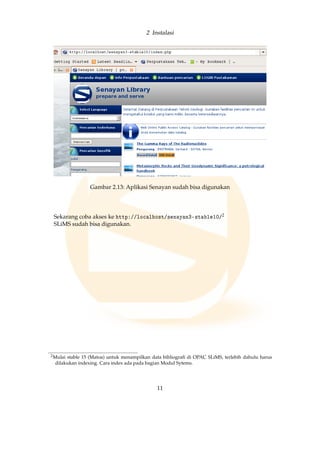 2 Instalasi
Gambar 2.13: Aplikasi Senayan sudah bisa digunakan
Sekarang coba akses ke http://localhost/senayan3-stable10/2
SLiMS sudah bisa digunakan.
2Mulai stable 15 (Matoa) untuk menampilkan data bibliograﬁ di OPAC SLiMS, terlebih dahulu harus
dilakukan indexing. Cara index ada pada bagian Modul Sytems.
11
 