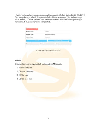 Selain itu, juga ada shortcut untuk menu di submodul sirkulasi. Yaitu (L), (C), (R),(F),(H).
Cara mengaksesnya adalah dengan Alt+Shift+(L) dan seterusnya (jika anda menggu-
nakan Firefox). Untuk browser lain, jika cara tersebut tidak berhasil dapat dengan
menekan Alt+(L) dan seterusnya (tanpa shift).
Gambar 0.3: Shortcut Sirkulasi
Browser
Rekomendasi browser/perambah web untuk SLiMS adalah:
1. Firefox 10 ke atas
2. Chrome 10 ke atas
3. IE 9 ke atas
4. Opera 10 ke atas
iii
 