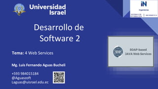 Desarrollo de
Software 2
Tema: 4 Web Services
Mg. Luis Fernando Aguas Bucheli
+593 984015184
@Aguaszoft
Laguas@uisrael.edu.ec
 
