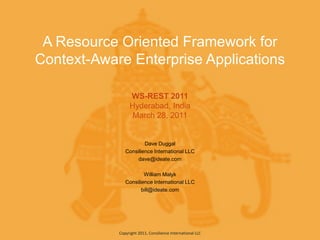 A Resource Oriented Framework for
Context-Aware Enterprise Applications

                 WS-REST 2011
                 Hyderabad, India
                  March 28, 2011


                       Dave Duggal
               Consilience International LLC
                    dave@ideate.com

                       William Malyk
               Consilience International LLC
                      bill@ideate.com




            Copyright 2011, Consilience International LLC
 