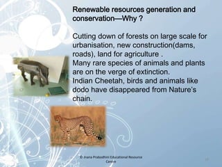 Renewable resources generation and
conservation—Why ?
Cutting down of forests on large scale for
urbanisation, new constru...