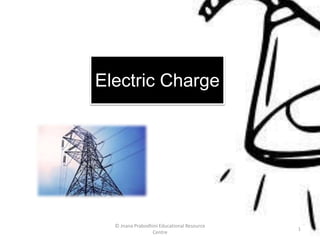 Electric Charge
© Jnana Prabodhini Educational Resource
Centre
1
 