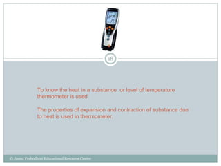 To know the heat in a substance or level of temperature
thermometer is used.
The properties of expansion and contraction o...
