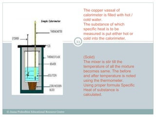The copper vassal of
calorimeter is filled with hot /
cold water.
The substance of which
specific heat is to be
measured i...