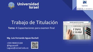 Trabajo de Titulación
Tema: 4 Capacitaciones para examen final
Mg. Luis Fernando Aguas Bucheli
+593 984015184
@Aguaszoft
Laguas@uisrael.edu.ec
 