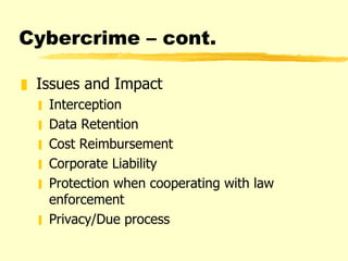 Cybercrime – cont. Issues and Impact Interception Data Retention Cost Reimbursement Corporate Liability Protection when cooperating with law enforcement Privacy/Due process 