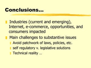 Conclusions... Industries (current and emerging), Internet, e-commerce, opportunities, and consumers impacted Main challenges to substantive issues Avoid patchwork of laws, policies, etc.  self regulatory v. legislative solutions Technical reality … 