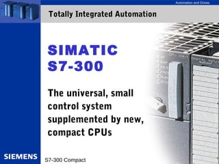 Automation and Drives 
Totally Integrated Automation 
SIMATIC 
S7-300 
The universal, small 
control system 
supplemented by new, 
compact CPUs 
S7-300 Compact A&D BD/AS, Slide 1 
 