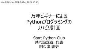 万年ビギナーによる
Pythonプログラミングの
リハビリ計画
みんなのPython勉強会#74, 2021.10.13
Start Python Club
共同設立者, 代表
阿久津 剛史
 