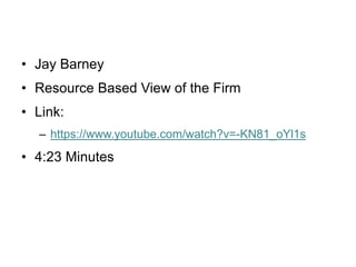 • Jay Barney
• Resource Based View of the Firm
• Link:
– https://www.youtube.com/watch?v=-KN81_oYl1s
• 4:23 Minutes
 