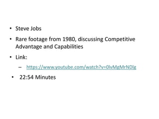 • Steve Jobs
• Rare footage from 1980, discussing Competitive
Advantage and Capabilities
• Link:
– https://www.youtube.com/watch?v=0lvMgMrNDlg
• 22:54 Minutes
 