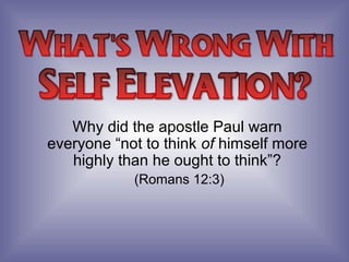 Why did the apostle Paul warn
everyone “not to think of himself more
highly than he ought to think”?
(Romans 12:3)
 