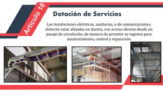 Dotación de Servicios
Las instalaciones eléctricas, sanitarias, o de comunicaciones,
deberán estar alojadas en ductos, con acceso directo desde un
pasaje de circulación, de manera de permitir su registro para
mantenimiento, control y reparación
 