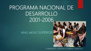 PROGRAMA NACIONAL DE
DESARROLLO
2001-2006
NIVEL MEDIO SUPERIOR
ELABORADO: VERONICA ITURBIDE CAMACHO
 