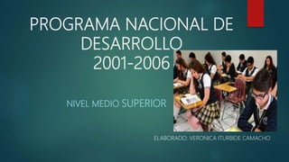 PROGRAMA NACIONAL DE
DESARROLLO
2001-2006
NIVEL MEDIO SUPERIOR
ELABORADO: VERONICA ITURBIDE CAMACHO
 