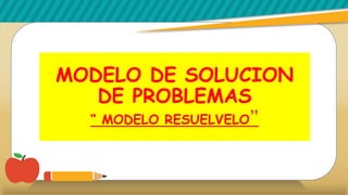 MODELO DE SOLUCION
DE PROBLEMAS
“ MODELO RESUELVELO”
 