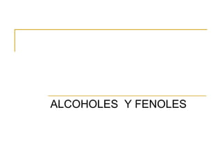 ALCOHOLES Y FENOLES
 