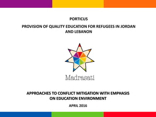 APPROACHES TO CONFLICT MITIGATION WITH EMPHASIS
ON EDUCATION ENVIRONMENT
APRIL 2016
PORTICUS
PROVISION OF QUALITY EDUCATION FOR REFUGEES IN JORDAN
AND LEBANON
 