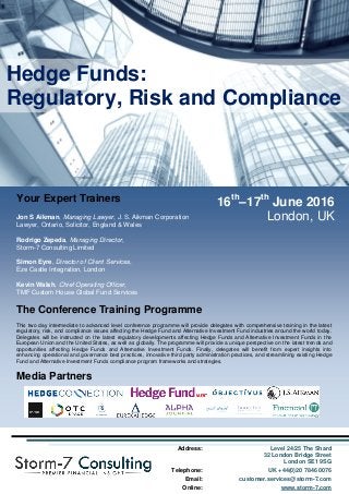 16th
–17th
June 2016
London, UK
The Conference Programme
Day 1: Day 2:
SESSION 1: Hedge Fund Regulatory Overview and
Update
• EU Regulatory Framework (AIFMD; EMIR; PRIIPs,
UCITS V) and US Regulatory Framework (SEC
Registration, Dodd-Frank, FATCA).
• Regulatory Update (Latest Developments, Costs of
Doing Business, Barriers to Entry, New Regulatory and
Compliance Opportunities).
• Hedge fund investment outlook, trends, and
opportunities.
SESSION 2: Hedge Funds, MiFID II and MiFIR
• Overview of Key MiFID II obligations and concepts
(conduct of business obligations, transparency and
investor protection, third country firms).
• In-scope OTC derivatives and commodities markets and
commodity derivatives position limits.
• Key trading and reporting issues for Hedge Fund
Managers (different reporting templates, expanded
instruments, identifiers, reporting and trading algorithms).
SESSION 3: Hedge Funds, FATCA and the OECD CRS
• Definitions, the Three Pillars of FATCA (Classification,
Reporting, Withholding) and Passthru Payments.
• FATCA due diligence for Hedge Funds under Model 1
IGA, Model 2 IGA, and FFI Agreements.
• Assessing Hedge Fund compliance risks and costs.
• FATCA civil and criminal penalties.
• Analysing and comparing the OECD CRS Standard for
Automatic Exchange of Financial Account Information
(Model Competent Authority Agreement) (Common
Reporting and Due Diligence Standard).
SESSION 4: Hedge Funds, Business Continuity
Planning and Disaster Recovery Plans
• Building a Disaster Recovery Plan (objectives, capital
costs, underlying business requirements,
• The decision to outsource Disaster Recovery Plan
Development and key considerations.
• Evaluating technology solutions for data security and
protection.
• Key considerations in developing effective Business
Continuity Plans.
WORKSHOP 1: Hedge Fund Governance I
• How to define Hedge Fund Governance.
• Hedge Fund Governance Principles: Legal v. Best
Practice.
• Hedge Fund Quality Governance, Openness, and
Transparency Best Practices.
• Alignment of Interests, Fee Pressures, Agency Risk, and
Conflicts of Interest.
WORKSHOP 2: Hedge Fund Governance II
• Hedge Fund Investor Fee Structures – Alpha v. Beta
Gains, New Fee Structuring Practices.
• Managerial High Pay Performance Sensitivity.
• Evaluating the Effectiveness of Hedge Fund Boards.
• Corporate Governance, Ethics, and the Hedge Fund
Board.
WORKSHOP 3: Developing and Implementing an
Effective Compliance Program
• Developing an effective Compliance Program (books and
records; business continuity; compliance calendars; codes
of conduct; confidential information; conflicts of interest;
accounting practices; independent and fair valuations;
problematic valuations such as derivatives; leveraging
technology) and Compliance Outsourcing Options.
• Effective Risk Prevention and Remedy Plans and
strategies to anticipate future compliance and hazard risks.
• Effective Employee Misconduct Strategies (use or misuse
of property).
WORKSHOP 4: Hedge Fund Third Party Administration
• Selection of Third Party Fund Administrators (due
diligence, cost-benefit analysis, cost advantages, risk and
liability, perception of independence, administrator
agreements, procedures manuals, and the delegation of
core and non-core functions, 'NAV Lite' risks).
• Record keeping requirements, compliance rules,
compliance manuals, annual reviews.
• Third party fund administration technology and operational
offerings and strategic partnerships.
• Third Party Shadowing of Third Party Fund Administrators.
Hedge Funds:
Regulatory, Risk and Compliance
Compliance
Your Expert Trainers
Jon S Aikman, Managing Lawyer, J. S. Aikman Corporation
Lawyer, Ontario, Solicitor, England & Wales
Rodrigo Zepeda, Managing Director,
Storm-7 Consulting Limited
Simon Eyre, Director of Client Services,
Eze Castle Integration, London
Kevin Walsh, Chief Operating Officer,
TMF Custom House Global Fund Services
The Conference Training Programme
This two day intermediate to advanced level conference programme will provide delegates with comprehensive training in the latest
regulatory, risk, and compliance issues affecting the Hedge Fund and Alternative Investment Fund industries around the world today.
Delegates will be instructed on the latest regulatory developments affecting Hedge Funds and Alternative Investment Funds in the
European Union and the United States, as well as globally. The programme will provide a unique perspective on the latest trends and
opportunities affecting Hedge Funds and Alternative Investment Funds. Finally, delegates will benefit from expert insights into
enhancing operational and governance best practices, innovative third party administration practices, and streamlining existing Hedge
Fund and Alternative Investment Funds compliance program frameworks and strategies.
Media Partners
Address: Level 24/25 The Shard
32 London Bridge Street
London SE1 9SG
Telephone: UK +44(0)20 7846 0076
Email: customer.services@storm-7.com
Online: www.storm-7.com
 