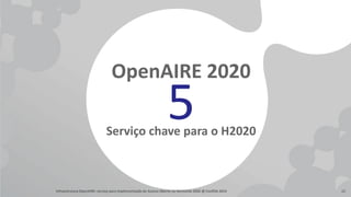 OpenAIRE 2020 
OpenAIRE2020 - 50 parceiros, 42 meses 
• Serviço chave de apoio à implementação dos mandatos OA do H2020 (p...