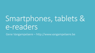 Smartphones, tablets & 
e-readers 
Gene Vangampelaere – http://www.vangampelaere.be 
 
