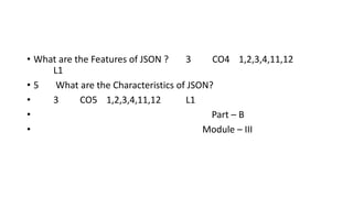 • What are the Features of JSON ? 3 CO4 1,2,3,4,11,12
L1
• 5 What are the Characteristics of JSON?
• 3 CO5 1,2,3,4,11,12 L1
• Part – B
• Module – III
 