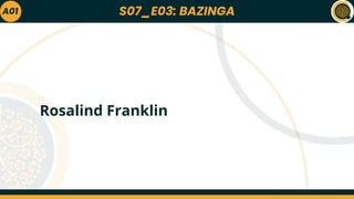 S07_E03: BAZINGA
A01
Rosalind Franklin
 