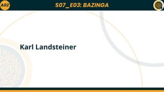 S07_E03: BAZINGA
A02
Karl Landsteiner
 